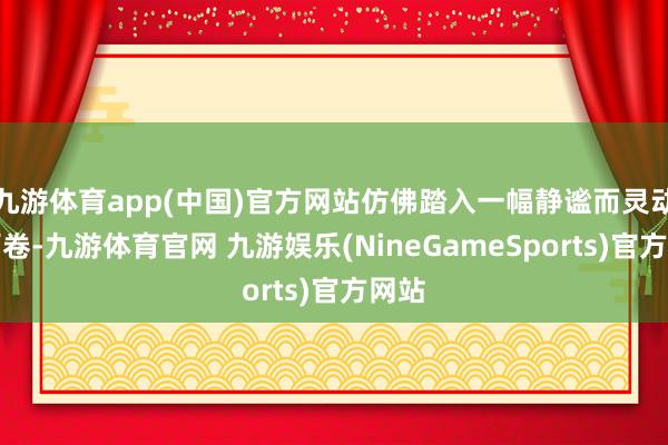 九游体育app(中国)官方网站仿佛踏入一幅静谧而灵动的画卷-九游体育官网 九游娱乐(NineGameSports)官方网站