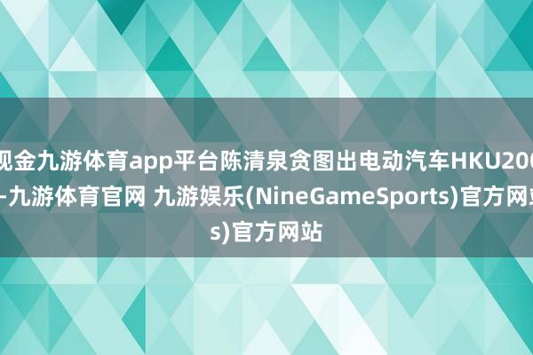 现金九游体育app平台陈清泉贪图出电动汽车HKU2001-九游体育官网 九游娱乐(NineGameSports)官方网站