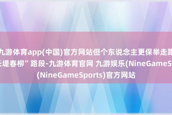 九游体育app(中国)官方网站但个东说念主更保举走路——湖西侧的“长堤春柳”路段-九游体育官网 九游娱乐(NineGameSports)官方网站