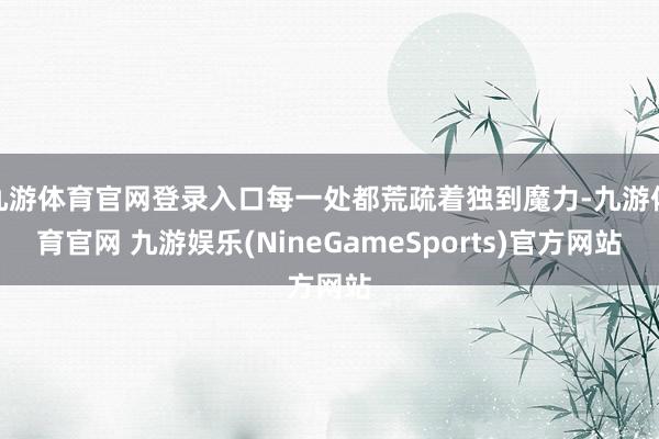九游体育官网登录入口每一处都荒疏着独到魔力-九游体育官网 九游娱乐(NineGameSports)官方网站