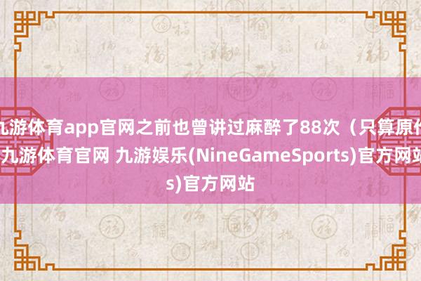 九游体育app官网之前也曾讲过麻醉了88次(只算原作-九游体育官网 九游娱乐(NineGameSports)官方网站