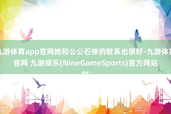 九游体育app官网她和公公石修的联系也很好-九游体育官网 九游娱乐(NineGameSports)官方网站