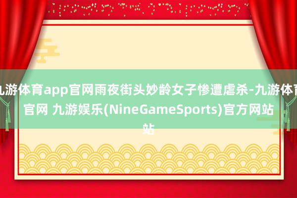 九游体育app官网雨夜街头妙龄女子惨遭虐杀-九游体育官网 九游娱乐(NineGameSports)官方网站