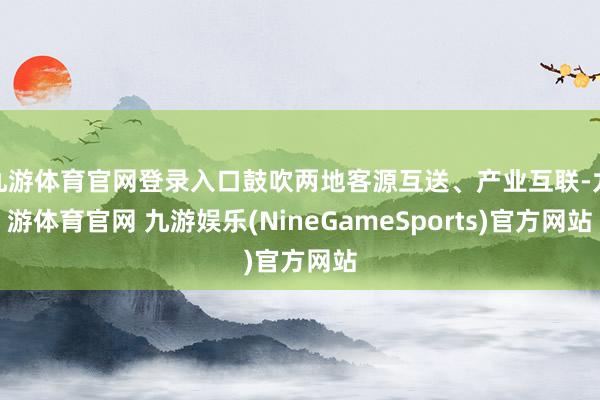 九游体育官网登录入口鼓吹两地客源互送、产业互联-九游体育官网 九游娱乐(NineGameSports)官方网站