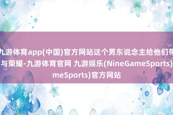 九游体育app(中国)官方网站这个男东说念主给他们带来的简洁与荣耀-九游体育官网 九游娱乐(NineGameSports)官方网站