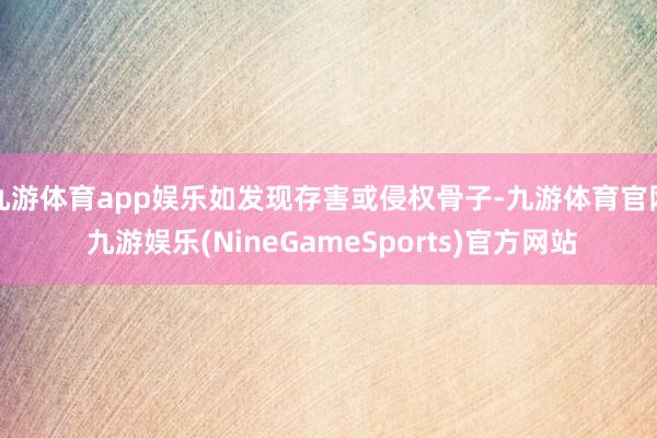 九游体育app娱乐如发现存害或侵权骨子-九游体育官网 九游娱乐(NineGameSports)官方网站