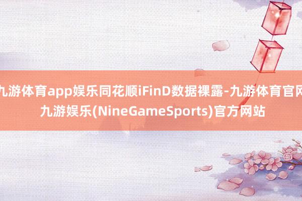 九游体育app娱乐同花顺iFinD数据裸露-九游体育官网 九游娱乐(NineGameSports)官方网站