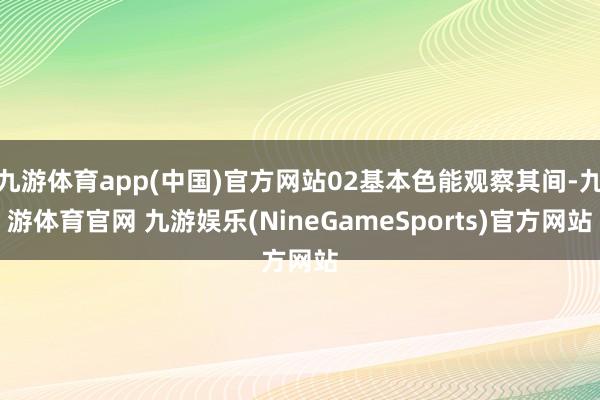 九游体育app(中国)官方网站02基本色能观察其间-九游体育官网 九游娱乐(NineGameSports)官方网站