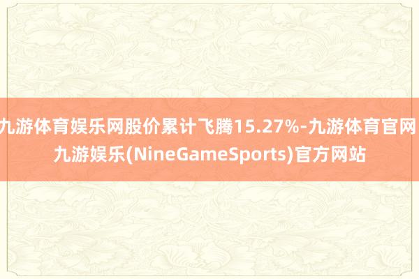 九游体育娱乐网股价累计飞腾15.27%-九游体育官网 九游娱乐(NineGameSports)官方网站