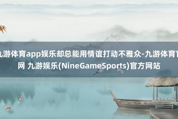 九游体育app娱乐却总能用情谊打动不雅众-九游体育官网 九游娱乐(NineGameSports)官方网站