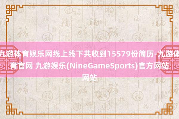 九游体育娱乐网线上线下共收到15579份简历-九游体育官网 九游娱乐(NineGameSports)官方网站