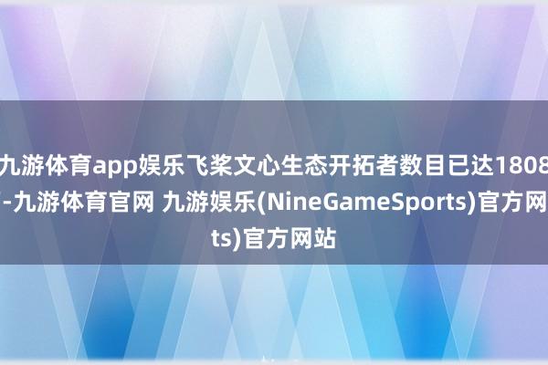 九游体育app娱乐飞桨文心生态开拓者数目已达1808万-九游体育官网 九游娱乐(NineGameSports)官方网站