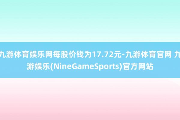 九游体育娱乐网每股价钱为17.72元-九游体育官网 九游娱乐(NineGameSports)官方网站