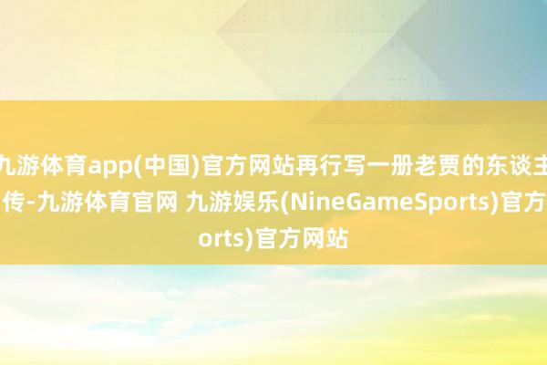 九游体育app(中国)官方网站再行写一册老贾的东谈主物列传-九游体育官网 九游娱乐(NineGameSports)官方网站
