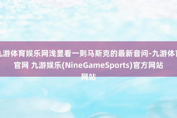 九游体育娱乐网浅显看一则马斯克的最新音问-九游体育官网 九游娱乐(NineGameSports)官方网站