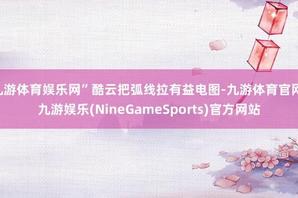 九游体育娱乐网”酷云把弧线拉有益电图-九游体育官网 九游娱乐(NineGameSports)官方网站