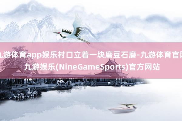 九游体育app娱乐村口立着一块磨豆石磨-九游体育官网 九游娱乐(NineGameSports)官方网站