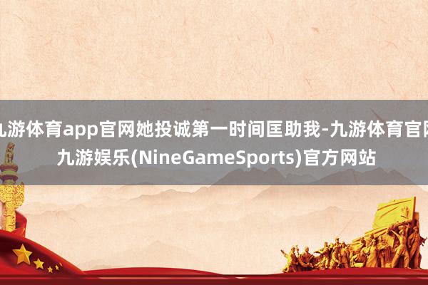 九游体育app官网她投诚第一时间匡助我-九游体育官网 九游娱乐(NineGameSports)官方网站