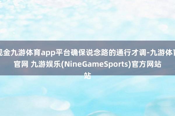 现金九游体育app平台确保说念路的通行才调-九游体育官网 九游娱乐(NineGameSports)官方网站
