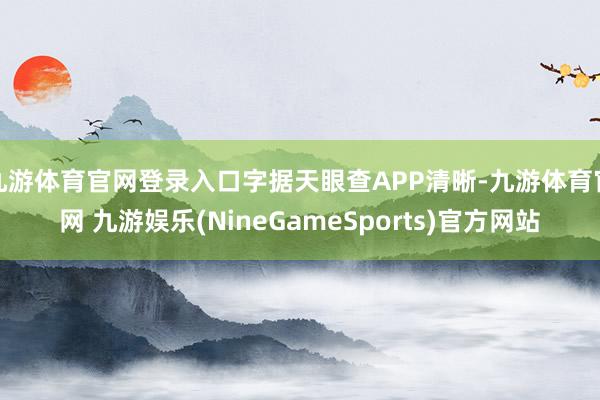 九游体育官网登录入口字据天眼查APP清晰-九游体育官网 九游娱乐(NineGameSports)官方网站