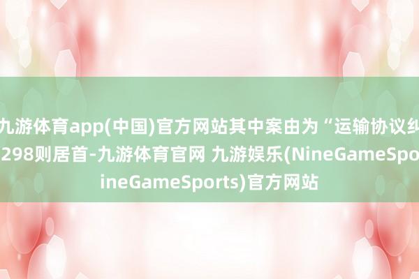 九游体育app(中国)官方网站其中案由为“运输协议纠纷”的公告以298则居首-九游体育官网 九游娱乐(NineGameSports)官方网站