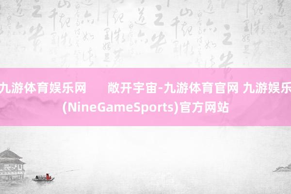 九游体育娱乐网      敞开宇宙-九游体育官网 九游娱乐(NineGameSports)官方网站