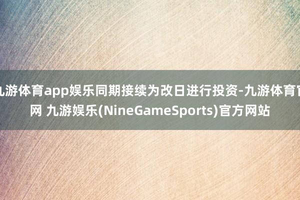 九游体育app娱乐同期接续为改日进行投资-九游体育官网 九游娱乐(NineGameSports)官方网站