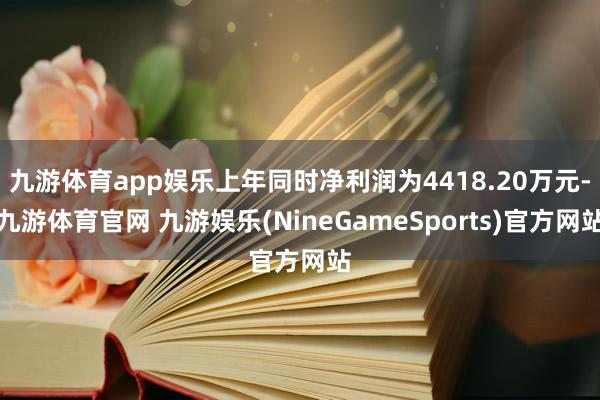 九游体育app娱乐上年同时净利润为4418.20万元-九游体育官网 九游娱乐(NineGameSports)官方网站