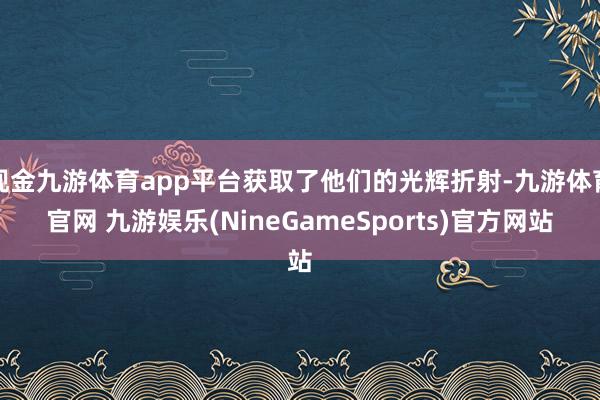 现金九游体育app平台获取了他们的光辉折射-九游体育官网 九游娱乐(NineGameSports)官方网站