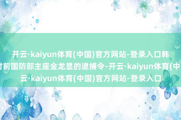开云·kaiyun体育(中国)官方网站-登录入口韩法则院批准稽察机关对前国防部主座金龙显的逮捕令-开云·kaiyun体育(中国)官方网站-登录入口