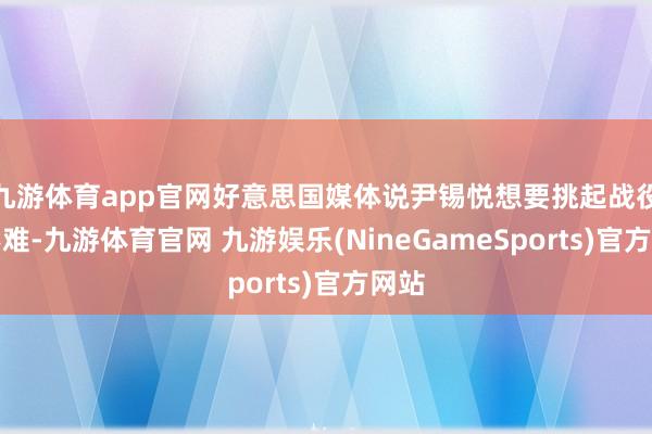 九游体育app官网好意思国媒体说尹锡悦想要挑起战役并不难-九游体育官网 九游娱乐(NineGameSports)官方网站