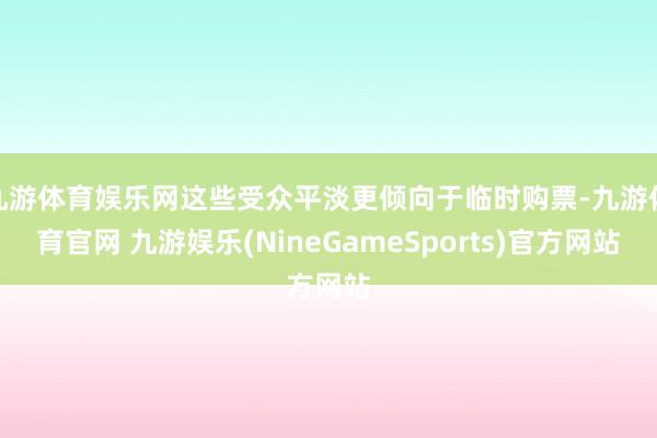 九游体育娱乐网这些受众平淡更倾向于临时购票-九游体育官网 九游娱乐(NineGameSports)官方网站