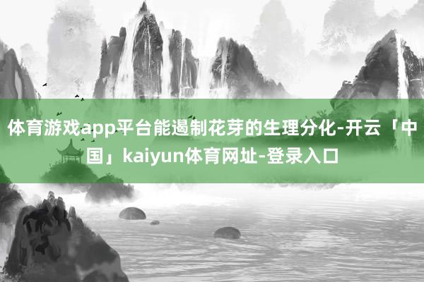 体育游戏app平台能遏制花芽的生理分化-开云「中国」kaiyun体育网址-登录入口
