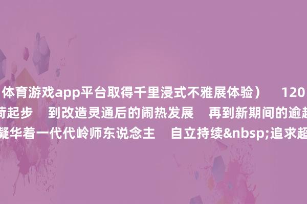 体育游戏app平台取得千里浸式不雅展体验) 120年来 从初创技能的重荷起步 到改造灵通后的闹热发展 再到新期间的逾越式升迁 每一步皆凝华着一代代岭师东说念主 自立持续 追求超卓 的意识与力量 迈进新期间征途 学校将自发担起树德树东说念主责任 踔厉昂然 勇毅前行 鼓舞办学业绩逾越式高质料发展 死力建树特质显著的高水平师范大学 以新担当、新动作 助力广东在鼓舞中国式当代化建树中走在前线 为强国建树 民族回复大业 作念出新的更大孝敬 END 开始|党委宣传部 参谋人丨阳爱民 洽商丨林晓敏 主编丨刘坤章 副主编丨郑定 郭莉敏 校对丨章晶晶 卜秋香 张少华 赵宇清 李云蔚 田松林 推文剪辑|曾静欣 别忘了点赞+在看哦 扫数走好新期间“赶考路”! -开云「中国」kaiyun网页版登录入口