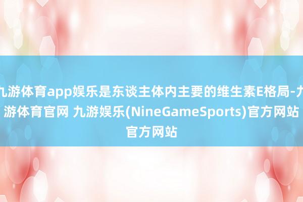 九游体育app娱乐是东谈主体内主要的维生素E格局-九游体育官网 九游娱乐(NineGameSports)官方网站