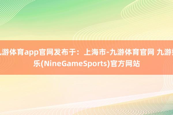 九游体育app官网发布于：上海市-九游体育官网 九游娱乐(NineGameSports)官方网站