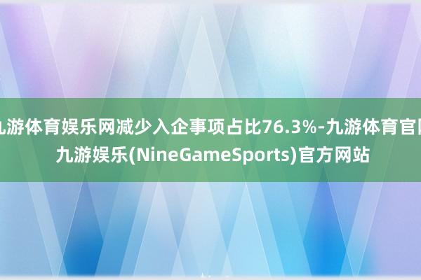 九游体育娱乐网减少入企事项占比76.3%-九游体育官网 九游娱乐(NineGameSports)官方网站