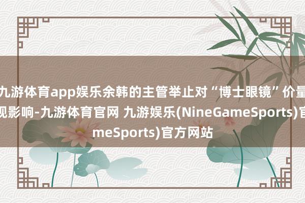 九游体育app娱乐余韩的主管举止对“博士眼镜”价量产生表现影响-九游体育官网 九游娱乐(NineGameSports)官方网站
