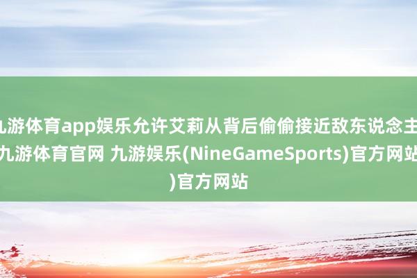 九游体育app娱乐允许艾莉从背后偷偷接近敌东说念主-九游体育官网 九游娱乐(NineGameSports)官方网站