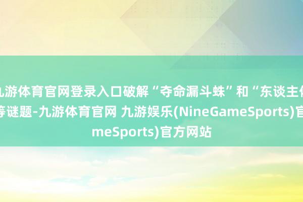 九游体育官网登录入口破解“夺命漏斗蛛”和“东谈主体拼图”等谜题-九游体育官网 九游娱乐(NineGameSports)官方网站
