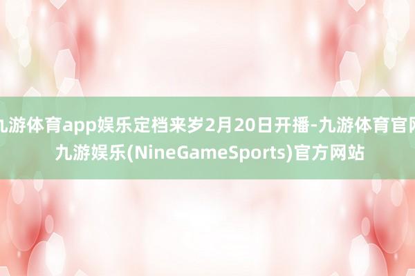 九游体育app娱乐定档来岁2月20日开播-九游体育官网 九游娱乐(NineGameSports)官方网站