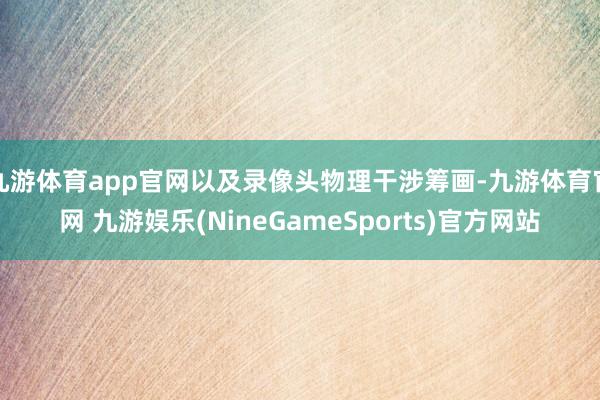 九游体育app官网以及录像头物理干涉筹画-九游体育官网 九游娱乐(NineGameSports)官方网站
