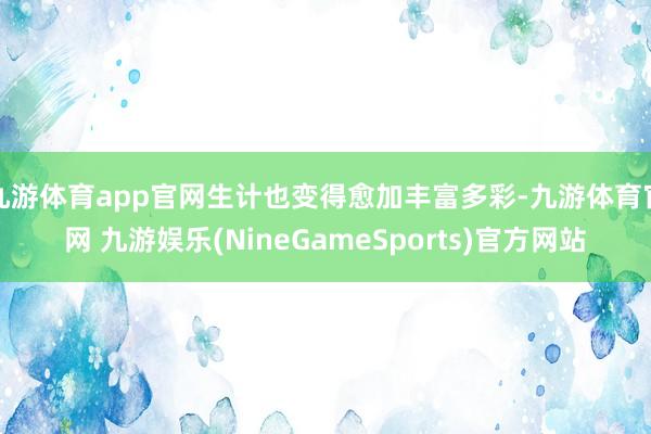 九游体育app官网生计也变得愈加丰富多彩-九游体育官网 九游娱乐(NineGameSports)官方网站
