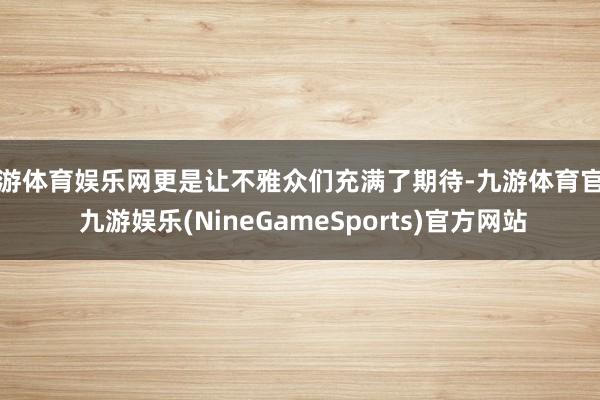 九游体育娱乐网更是让不雅众们充满了期待-九游体育官网 九游娱乐(NineGameSports)官方网站