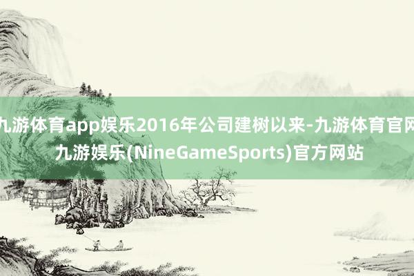 九游体育app娱乐2016年公司建树以来-九游体育官网 九游娱乐(NineGameSports)官方网站