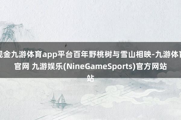 现金九游体育app平台百年野桃树与雪山相映-九游体育官网 九游娱乐(NineGameSports)官方网站