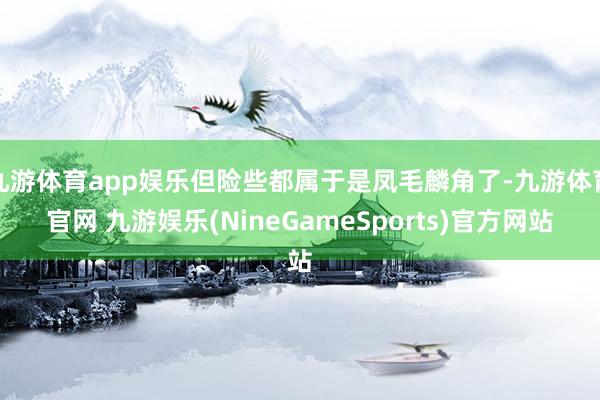 九游体育app娱乐但险些都属于是凤毛麟角了-九游体育官网 九游娱乐(NineGameSports)官方网站