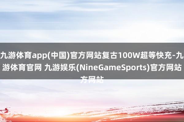 九游体育app(中国)官方网站复古100W超等快充-九游体育官网 九游娱乐(NineGameSports)官方网站