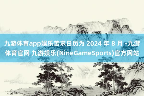 九游体育app娱乐苦求日历为 2024 年 8 月 -九游体育官网 九游娱乐(NineGameSports)官方网站
