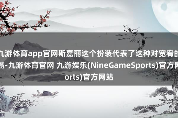 九游体育app官网斯嘉丽这个扮装代表了这种对宽宥的阻隔-九游体育官网 九游娱乐(NineGameSports)官方网站